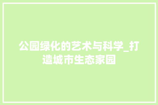 公园绿化的艺术与科学_打造城市生态家园