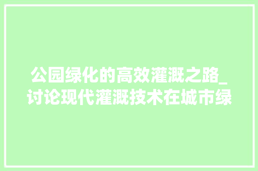 公园绿化的高效灌溉之路_讨论现代灌溉技术在城市绿化的应用