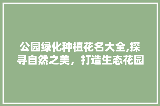 公园绿化种植花名大全,探寻自然之美，打造生态花园
