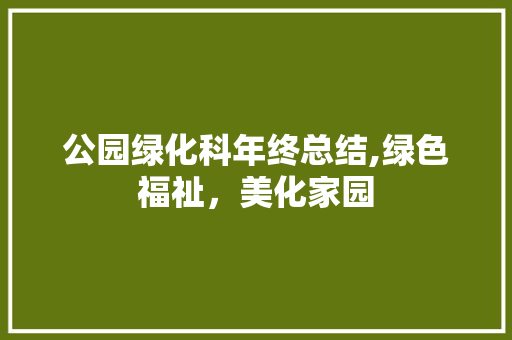 公园绿化科年终总结,绿色福祉，美化家园