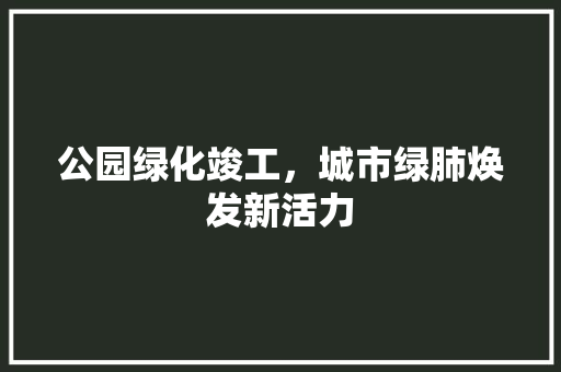 公园绿化竣工，城市绿肺焕发新活力