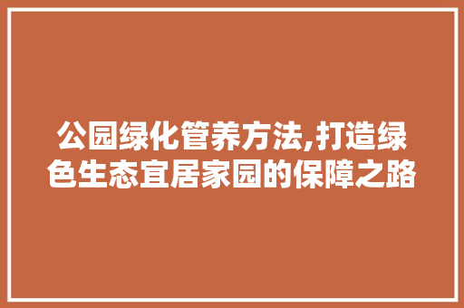 公园绿化管养方法,打造绿色生态宜居家园的保障之路