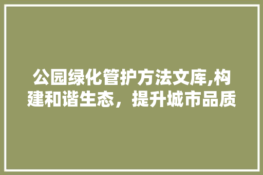 公园绿化管护方法文库,构建和谐生态，提升城市品质