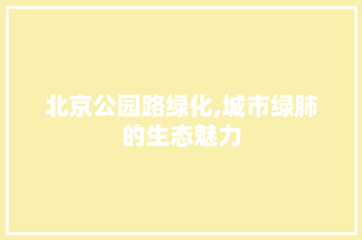 北京公园路绿化,城市绿肺的生态魅力