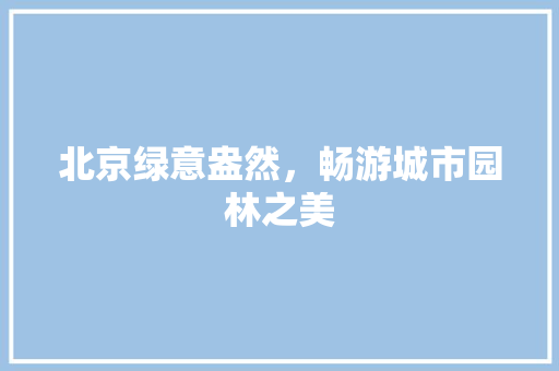 北京绿意盎然，畅游城市园林之美