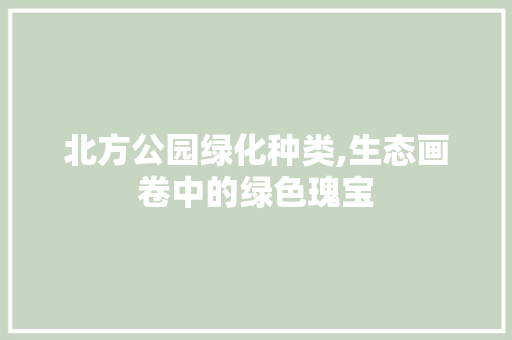 北方公园绿化种类,生态画卷中的绿色瑰宝