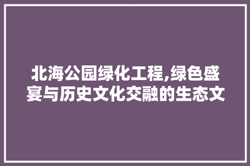北海公园绿化工程,绿色盛宴与历史文化交融的生态文明方法