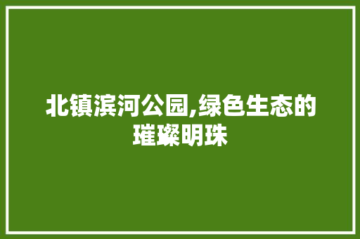 北镇滨河公园,绿色生态的璀璨明珠