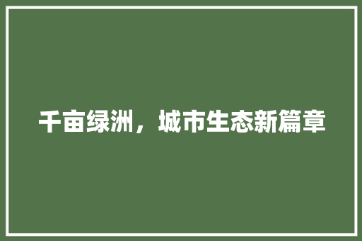 千亩绿洲，城市生态新篇章