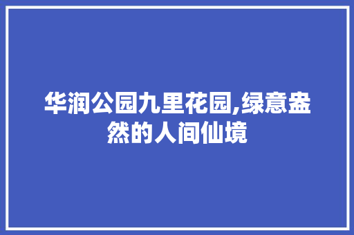 华润公园九里花园,绿意盎然的人间仙境