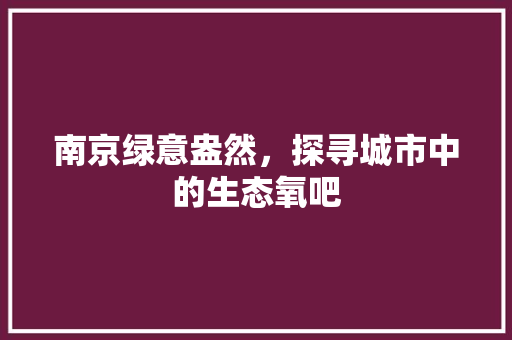 南京绿意盎然，探寻城市中的生态氧吧