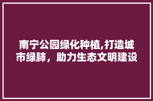南宁公园绿化种植,打造城市绿肺，助力生态文明建设