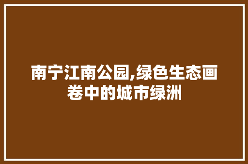南宁江南公园,绿色生态画卷中的城市绿洲