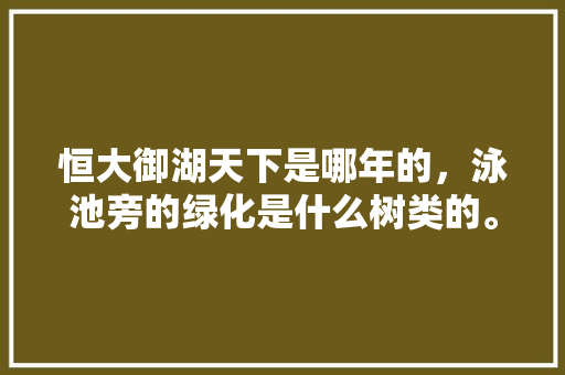 恒大御湖天下是哪年的，泳池旁的绿化是什么树类的。