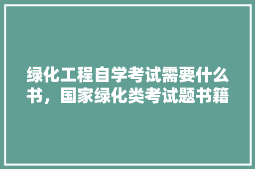 绿化工程自学考试需要什么书，国家绿化类考试题书籍有哪些。