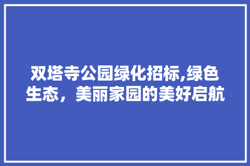 双塔寺公园绿化招标,绿色生态，美丽家园的美好启航
