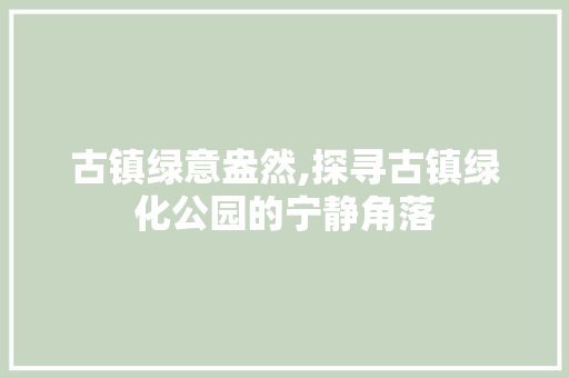 古镇绿意盎然,探寻古镇绿化公园的宁静角落