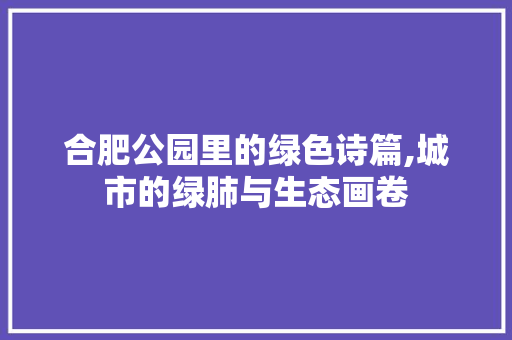 合肥公园里的绿色诗篇,城市的绿肺与生态画卷