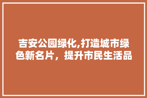 吉安公园绿化,打造城市绿色新名片，提升市民生活品质