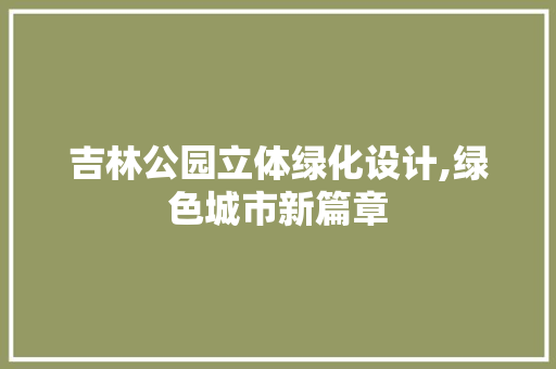 吉林公园立体绿化设计,绿色城市新篇章