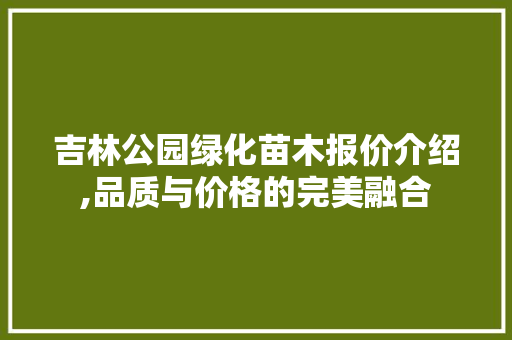 吉林公园绿化苗木报价介绍,品质与价格的完美融合