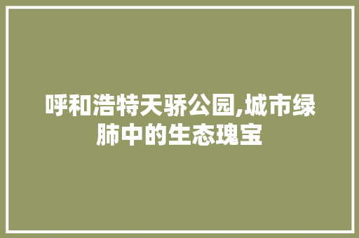 呼和浩特天骄公园,城市绿肺中的生态瑰宝