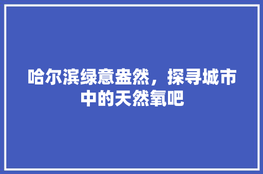 哈尔滨绿意盎然，探寻城市中的天然氧吧