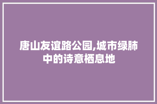 唐山友谊路公园,城市绿肺中的诗意栖息地
