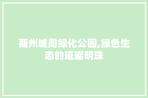 商州城周绿化公园,绿色生态的璀璨明珠