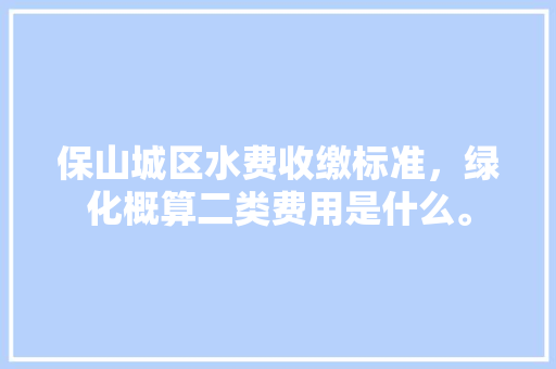 保山城区水费收缴标准，绿化概算二类费用是什么。