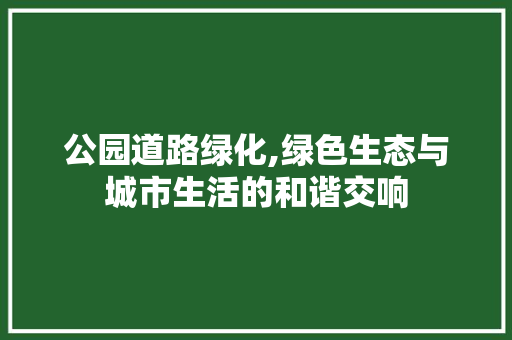 公园道路绿化,绿色生态与城市生活的和谐交响