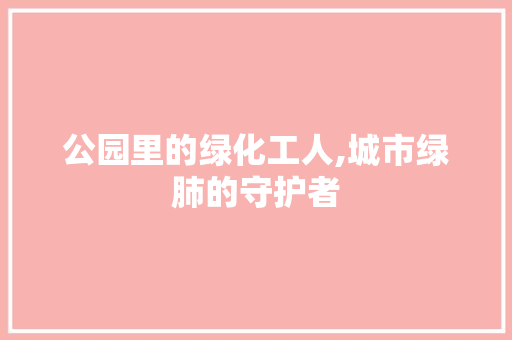 公园里的绿化工人,城市绿肺的守护者