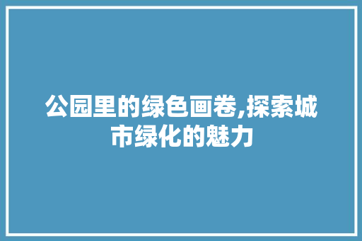 公园里的绿色画卷,探索城市绿化的魅力