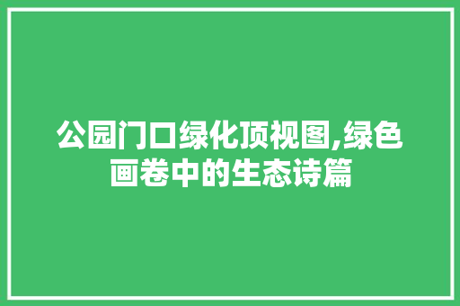 公园门口绿化顶视图,绿色画卷中的生态诗篇