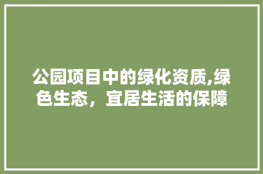公园项目中的绿化资质,绿色生态，宜居生活的保障