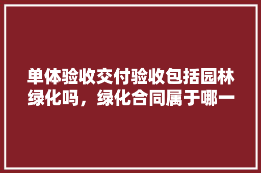 单体验收交付验收包括园林绿化吗，绿化合同属于哪一类合同。