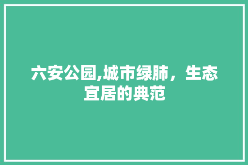 六安公园,城市绿肺，生态宜居的典范