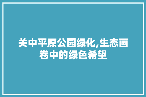 关中平原公园绿化,生态画卷中的绿色希望