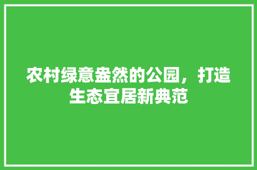 农村绿意盎然的公园，打造生态宜居新典范