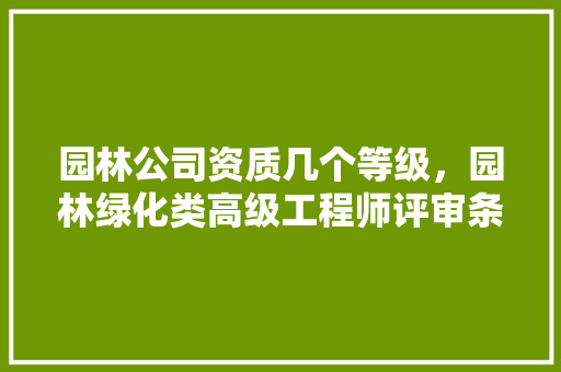 园林公司资质几个等级，园林绿化类高级工程师评审条件。