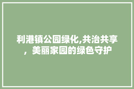 利港镇公园绿化,共治共享，美丽家园的绿色守护