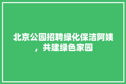 北京公园招聘绿化保洁阿姨，共建绿色家园