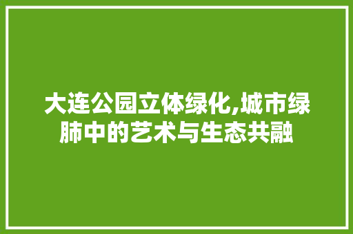 大连公园立体绿化,城市绿肺中的艺术与生态共融