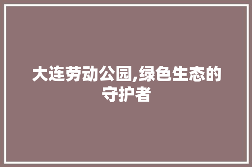 大连劳动公园,绿色生态的守护者