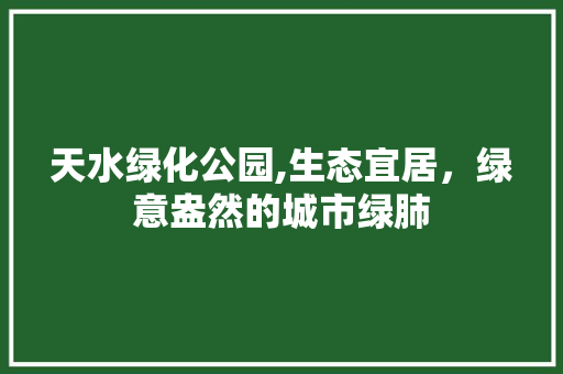 天水绿化公园,生态宜居，绿意盎然的城市绿肺
