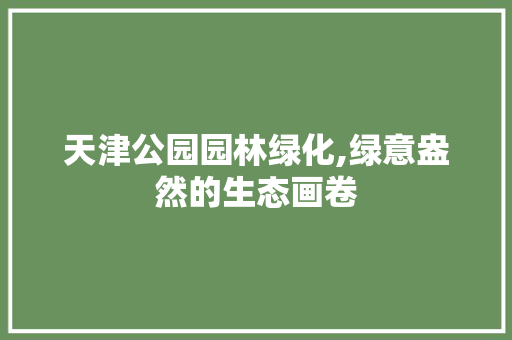 天津公园园林绿化,绿意盎然的生态画卷