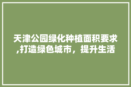天津公园绿化种植面积要求,打造绿色城市，提升生活品质