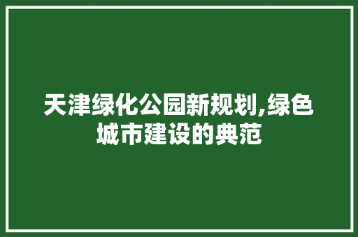 天津绿化公园新规划,绿色城市建设的典范