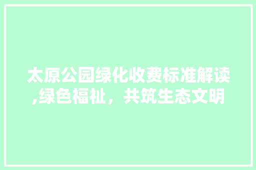 太原公园绿化收费标准解读,绿色福祉，共筑生态文明