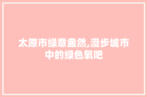 太原市绿意盎然,漫步城市中的绿色氧吧